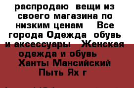 распродаю  вещи из своего магазина по низким ценам  - Все города Одежда, обувь и аксессуары » Женская одежда и обувь   . Ханты-Мансийский,Пыть-Ях г.